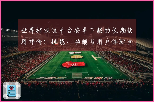 世界杯投注平台安卓下载的长期使用评价:性能、功能与用户体验全面分析