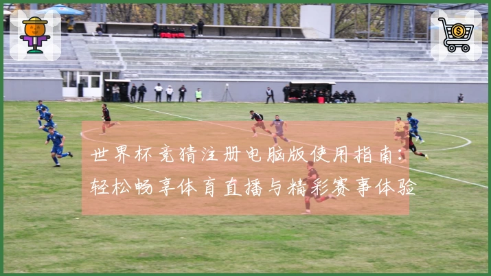 世界杯竞猜注册电脑版使用指南：轻松畅享体育直播与精彩赛事体验