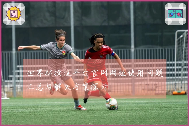 世界杯投注平台官网网址使用问题汇总与解决方案探讨