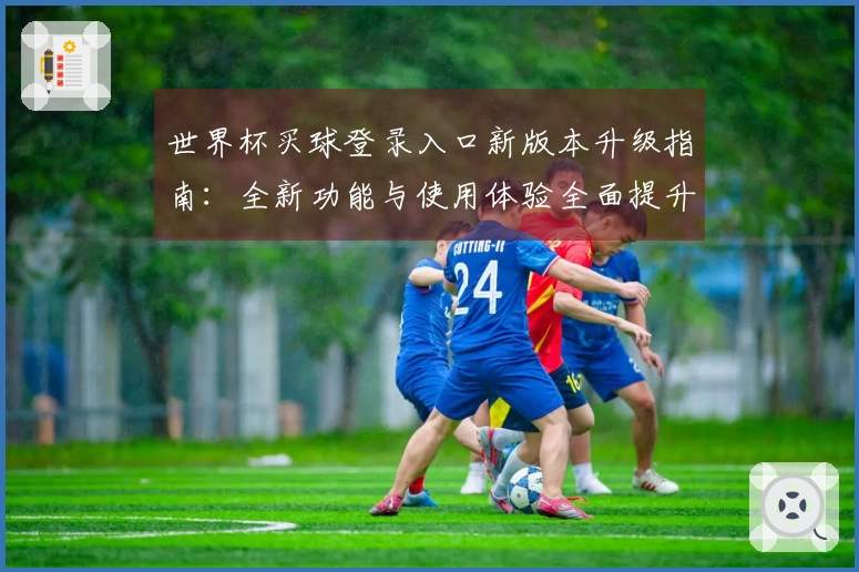 世界杯买球登录入口新版本升级指南：全新功能与使用体验全面提升