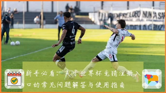 新手必看：关于世界杯竞猜注册入口的常见问题解答与使用指南