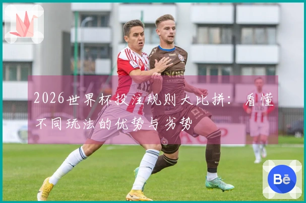 2026世界杯投注规则大比拼：看懂不同玩法的优势与劣势