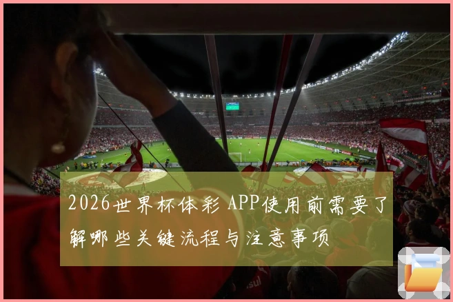 2026世界杯体彩 APP使用前需要了解哪些关键流程与注意事项