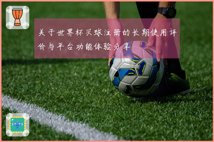 关于世界杯买球注册的长期使用评价与平台功能体验分享