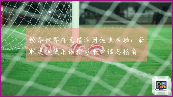 畅享世界杯竞猜注册优惠活动，获取更佳使用体验与平台信息指南