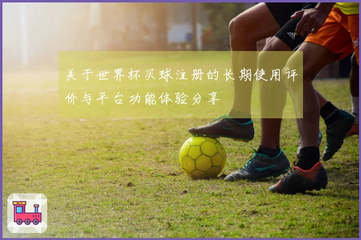 关于世界杯买球注册的长期使用评价与平台功能体验分享