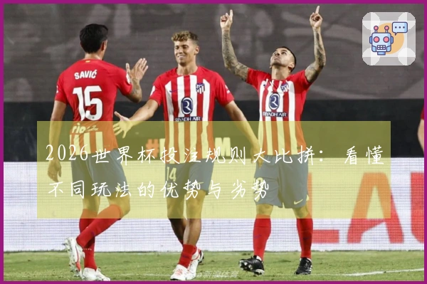 2026世界杯投注规则大比拼：看懂不同玩法的优势与劣势