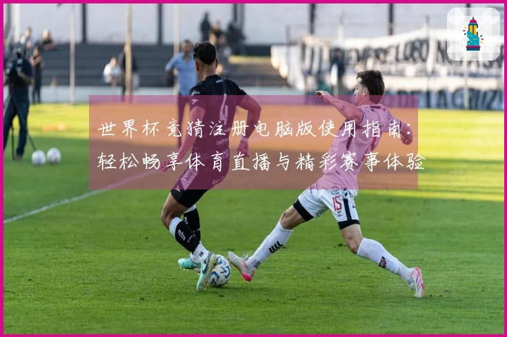 世界杯竞猜注册电脑版使用指南：轻松畅享体育直播与精彩赛事体验