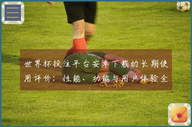 世界杯投注平台安卓下载的长期使用评价：性能、功能与用户体验全面分析