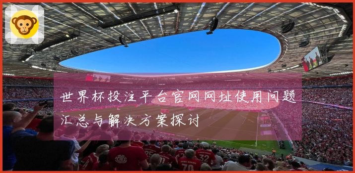 世界杯投注平台官网网址使用问题汇总与解决方案探讨
