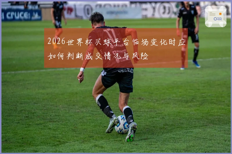 2026世界杯买球平台临场变化时应如何判断成交情况与风险
