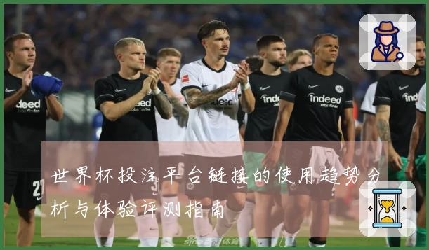 世界杯投注平台链接的使用趋势分析与体验评测指南