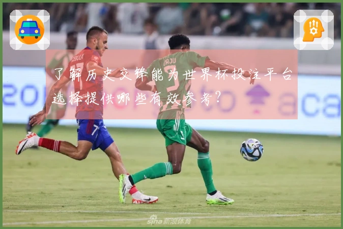 了解历史交锋能为世界杯投注平台选择提供哪些有效参考？