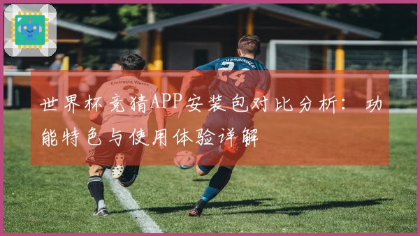 世界杯竞猜APP安装包对比分析：功能特色与使用体验详解