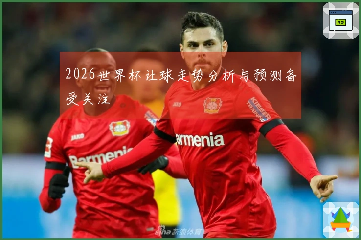 2026世界杯让球走势分析与预测备受关注