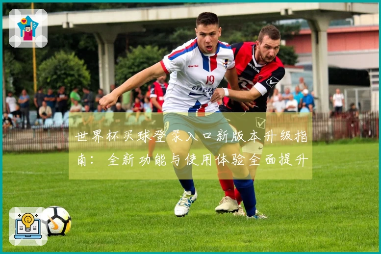 世界杯买球登录入口新版本升级指南：全新功能与使用体验全面提升