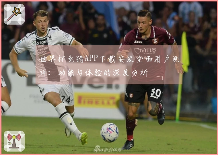 世界杯竞猜APP下载安装全面用户测评：功能与体验的深度分析