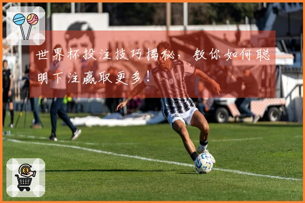 世界杯投注技巧揭秘，教你如何聪明下注赢取更多！