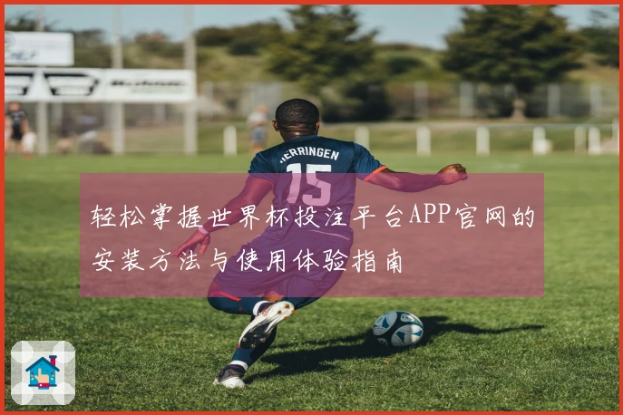轻松掌握世界杯投注平台APP官网的安装方法与使用体验指南