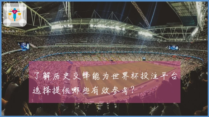 了解历史交锋能为世界杯投注平台选择提供哪些有效参考？