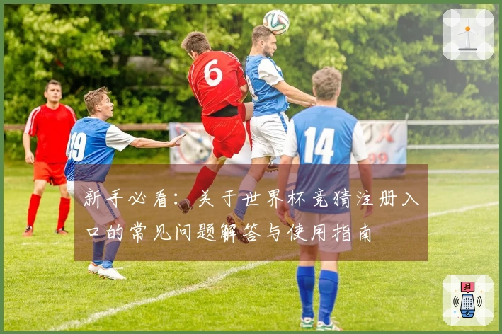 新手必看：关于世界杯竞猜注册入口的常见问题解答与使用指南
