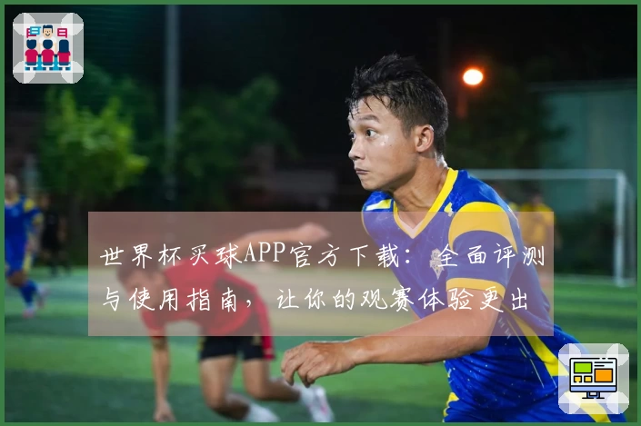 世界杯买球APP官方下载：全面评测与使用指南，让你的观赛体验更出色