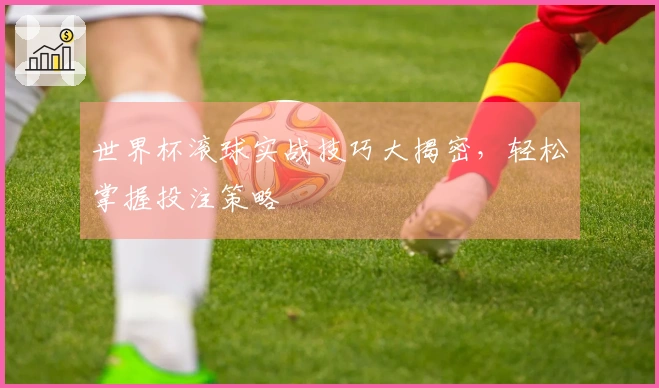 世界杯滚球实战技巧大揭密，轻松掌握投注策略