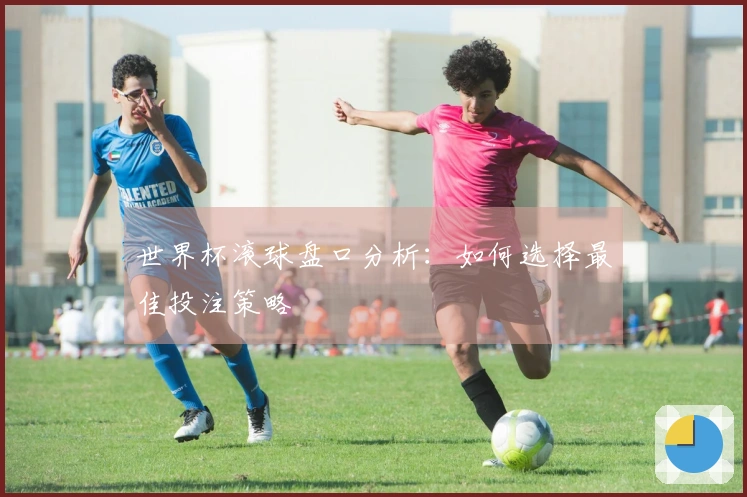 世界杯滚球盘口分析:如何选择最佳投注策略