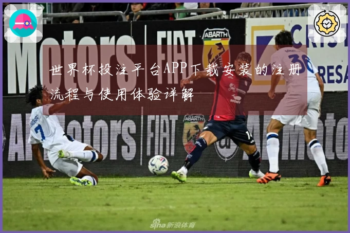 世界杯投注平台APP下载安装的注册流程与使用体验详解